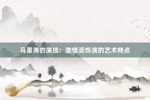 马景涛的演技：激情派饰演的艺术特点