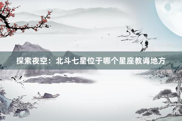 探索夜空：北斗七星位于哪个星座教诲地方