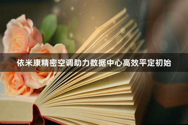 依米康精密空调助力数据中心高效平定初始