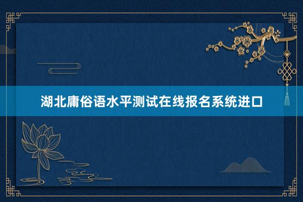 湖北庸俗语水平测试在线报名系统进口