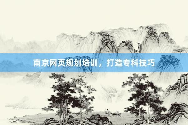 南京网页规划培训，打造专科技巧