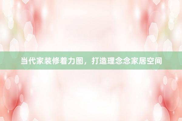当代家装修着力图，打造理念念家居空间