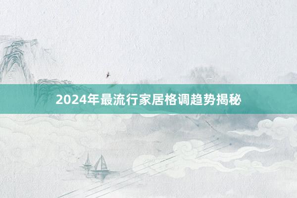 2024年最流行家居格调趋势揭秘