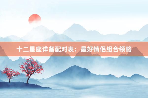 十二星座详备配对表：最好情侣组合领略