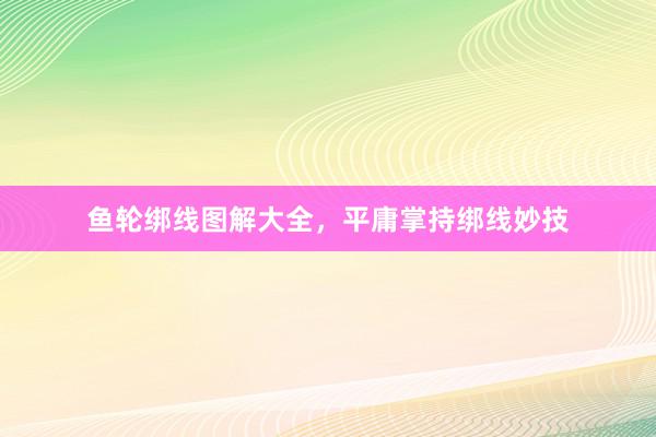 鱼轮绑线图解大全，平庸掌持绑线妙技